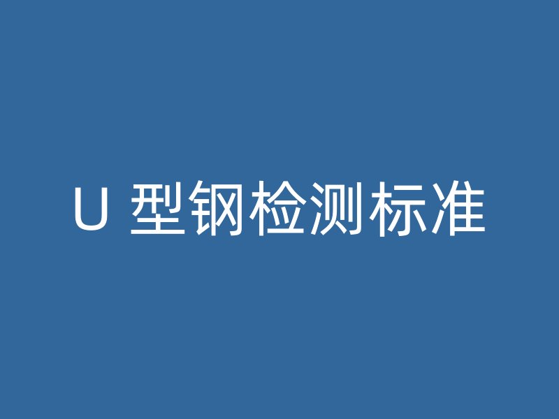 U 型鋼檢測(cè)標(biāo)準(zhǔn)