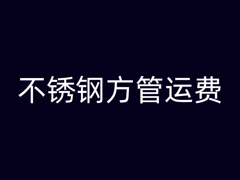 不銹鋼方管運(yùn)費(fèi)