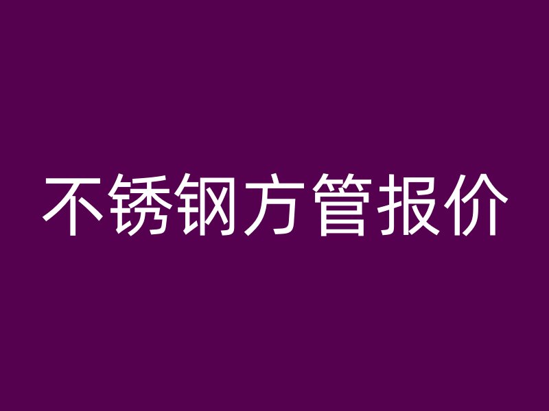 不銹鋼方管報價