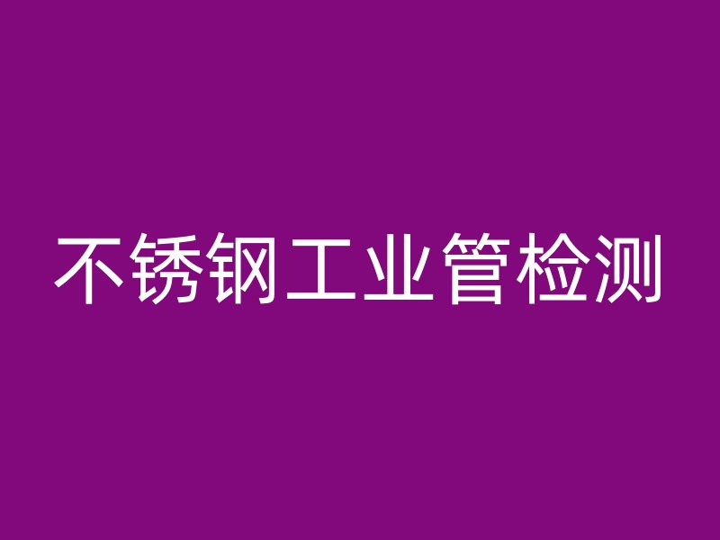 不銹鋼工業(yè)管檢測(cè)