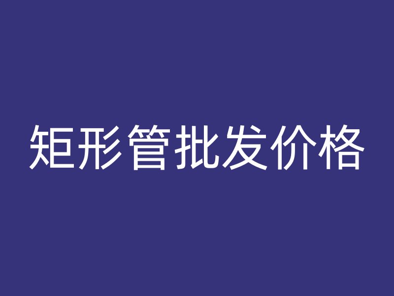 矩形管批發(fā)價格