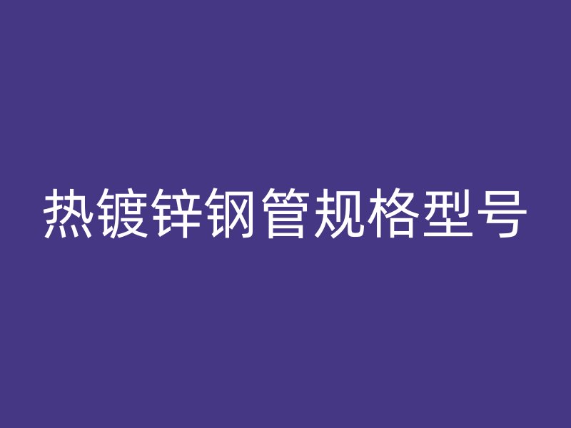 熱鍍鋅鋼管規(guī)格型號(hào)