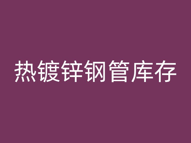 熱鍍鋅鋼管庫(kù)存