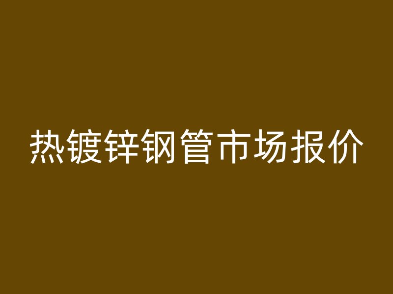 熱鍍鋅鋼管市場報價