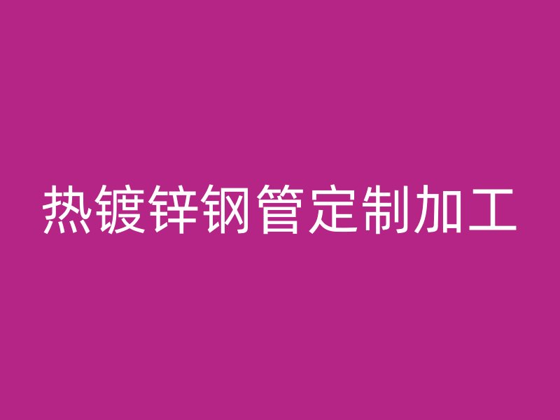 熱鍍鋅鋼管定制加工
