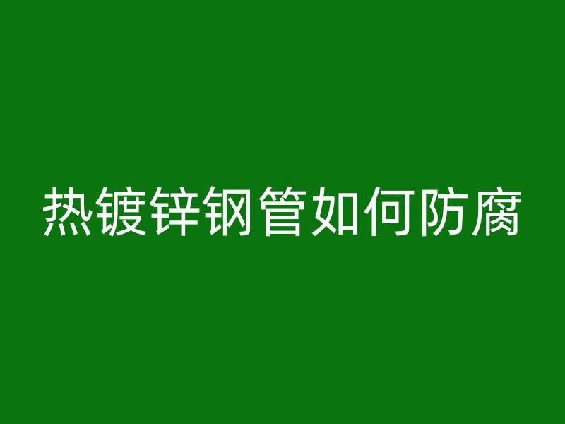 熱鍍鋅鋼管如何防腐