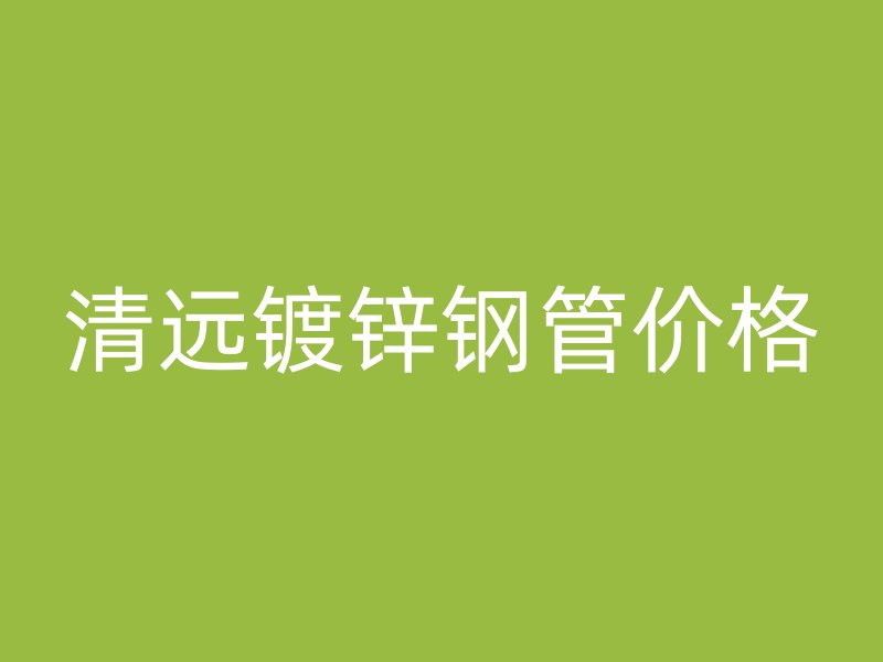 清遠(yuǎn)鍍鋅鋼管價格