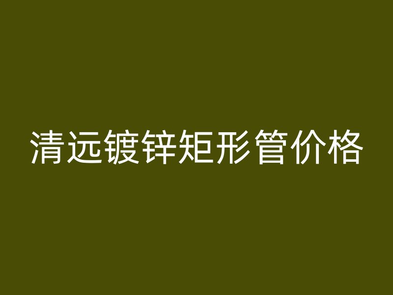 清遠鍍鋅矩形管價格