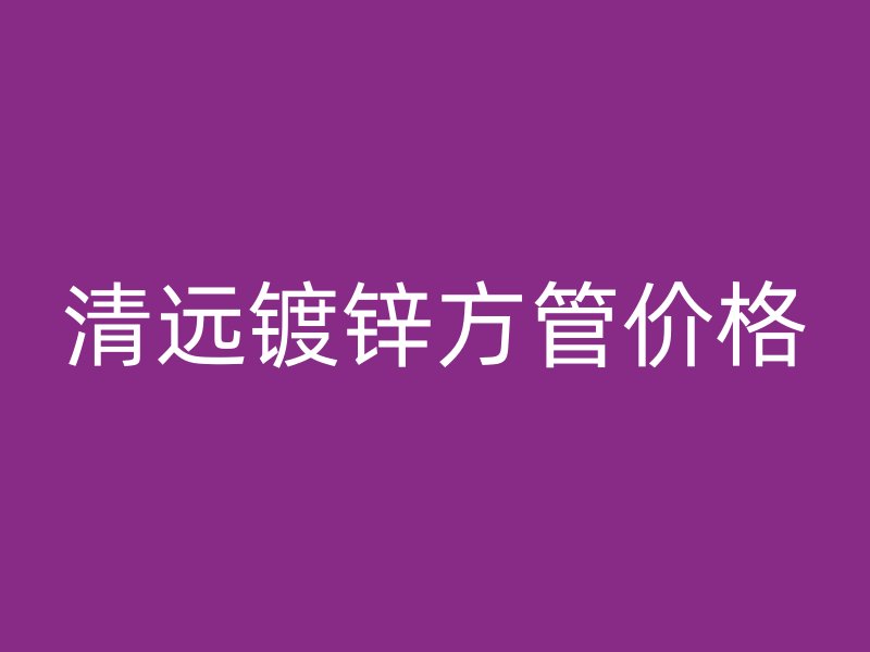 清遠鍍鋅方管價格