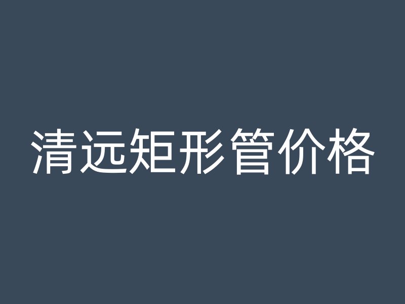 清遠(yuǎn)矩形管價格