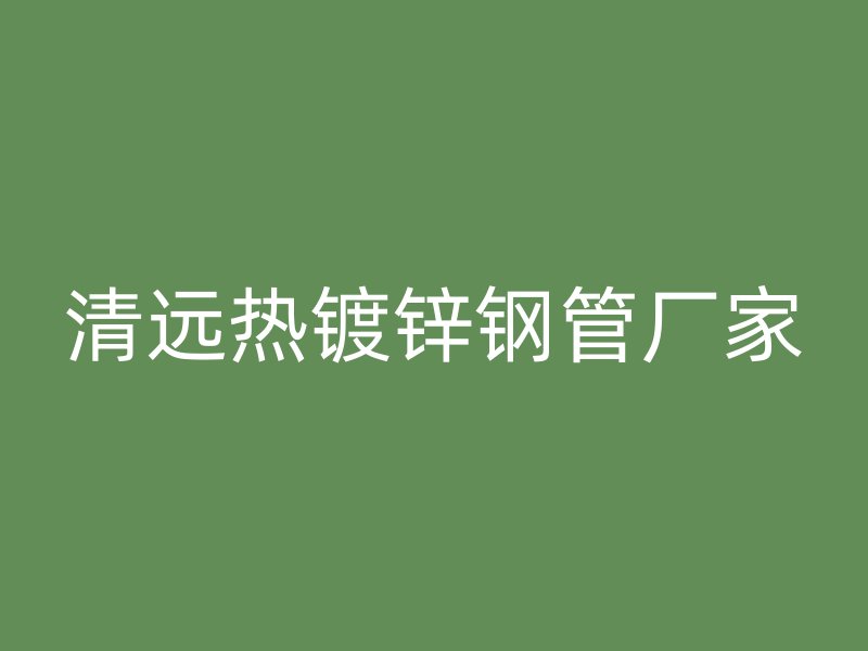 清遠熱鍍鋅鋼管廠家