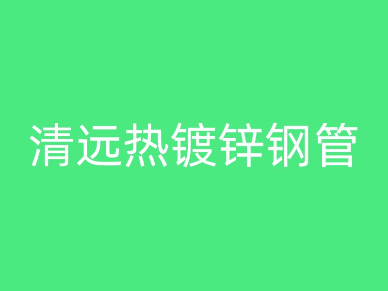 清遠(yuǎn)熱鍍鋅鋼管