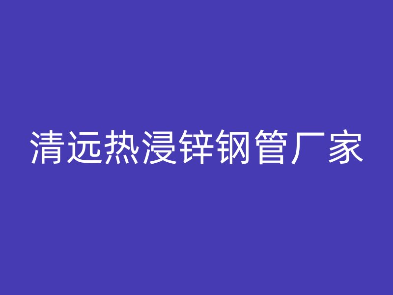 清遠熱浸鋅鋼管廠家