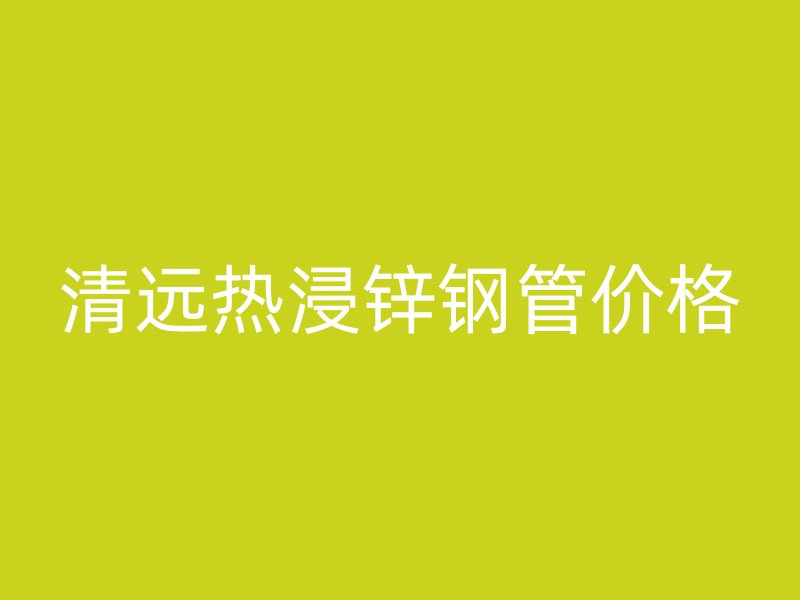 清遠(yuǎn)熱浸鋅鋼管價(jià)格