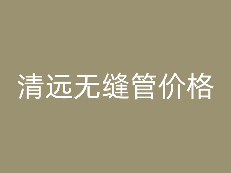 清遠(yuǎn)無縫管價(jià)格