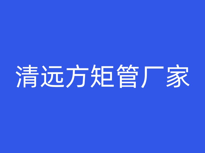 清遠(yuǎn)方矩管廠家