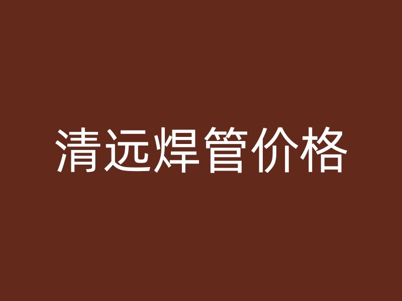 清遠焊管價格