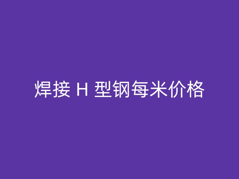 焊接 H 型鋼每米價格