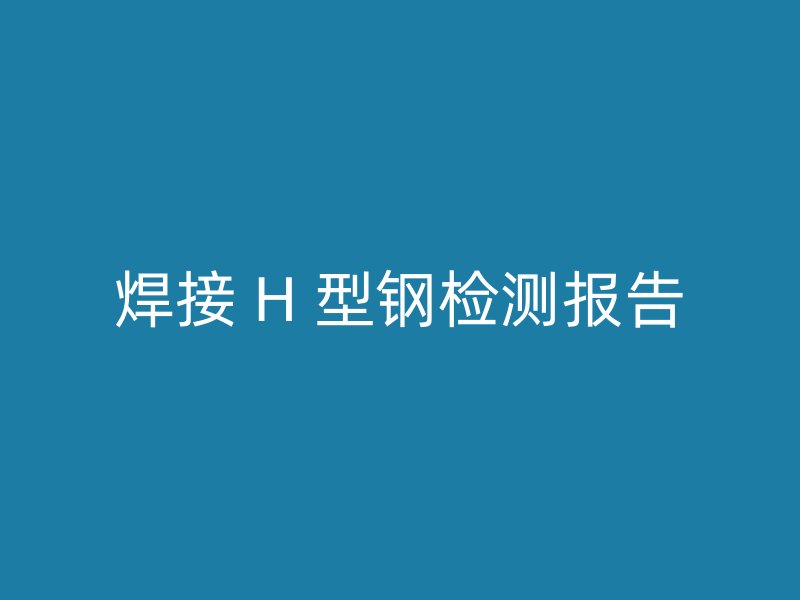 焊接 H 型鋼檢測報(bào)告