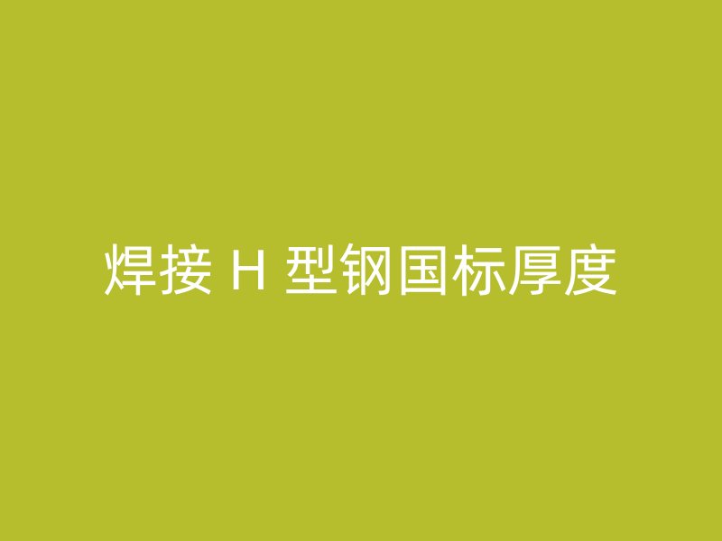 焊接 H 型鋼國(guó)標(biāo)厚度