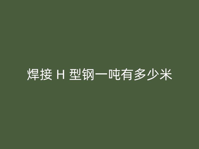 焊接 H 型鋼一噸有多少米