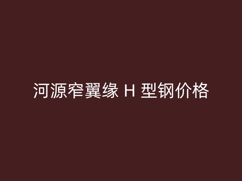 河源窄翼緣 H 型鋼價(jià)格