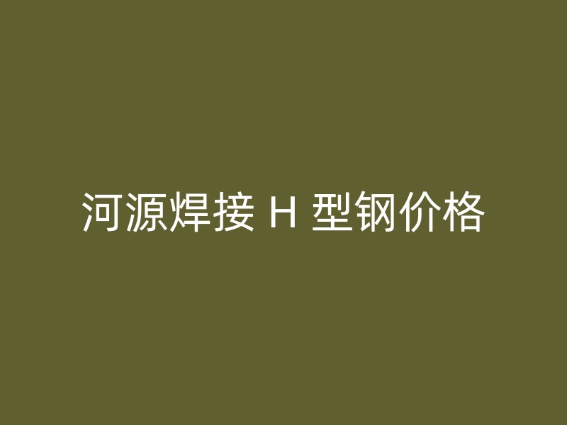 河源焊接 H 型鋼價(jià)格