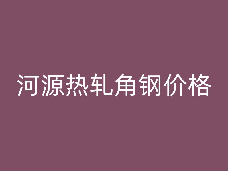 河源熱軋角鋼價(jià)格