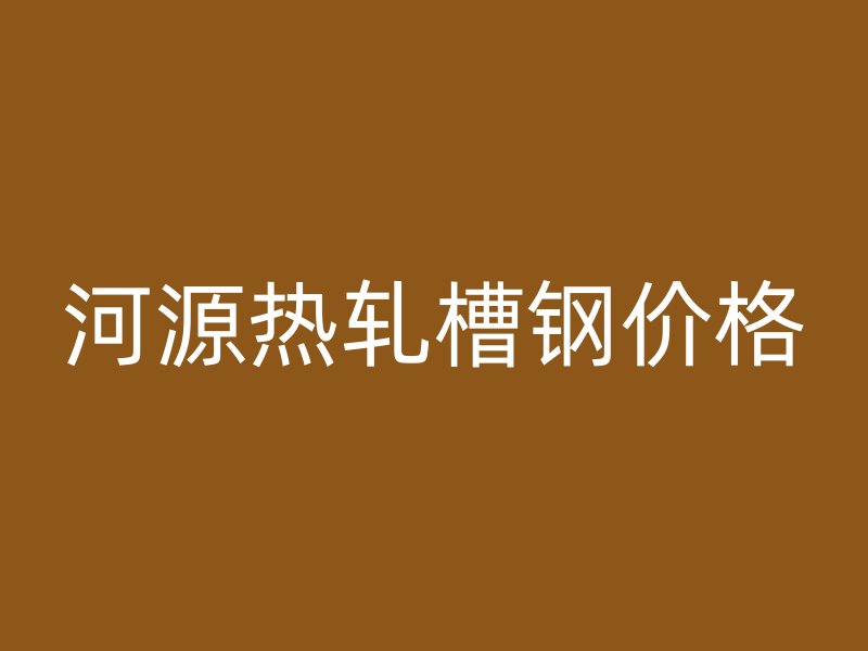 河源熱軋槽鋼價(jià)格