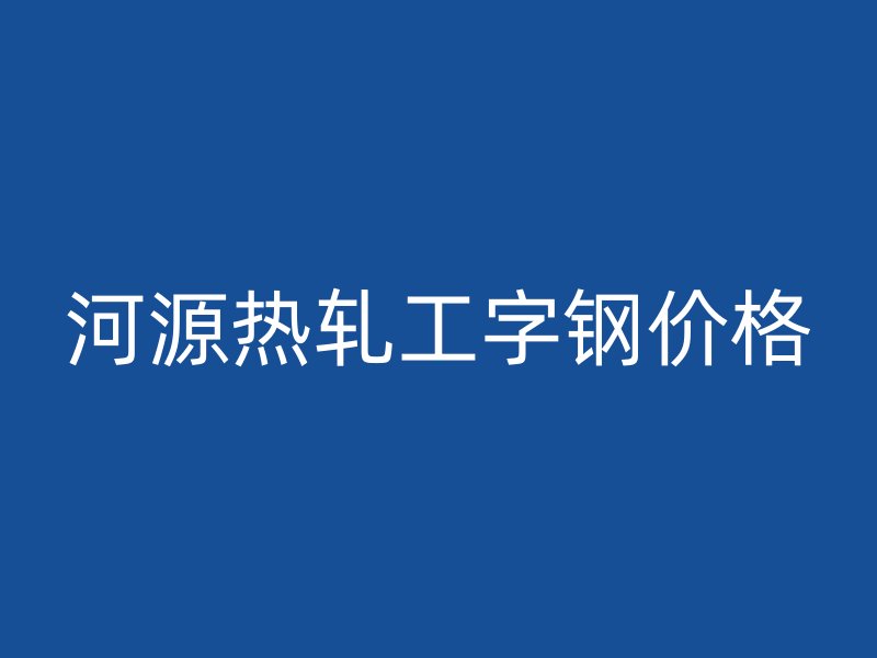 河源熱軋工字鋼價格