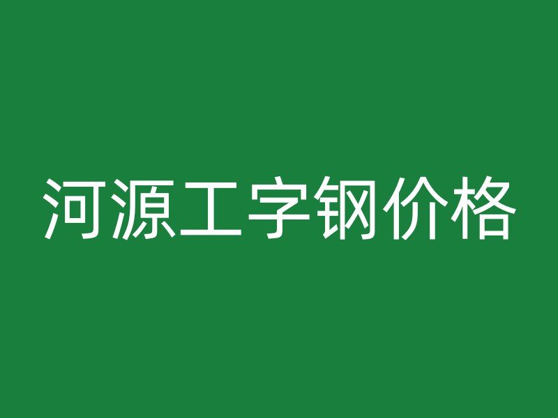 河源工字鋼價(jià)格