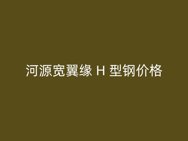 河源寬翼緣 H 型鋼價格