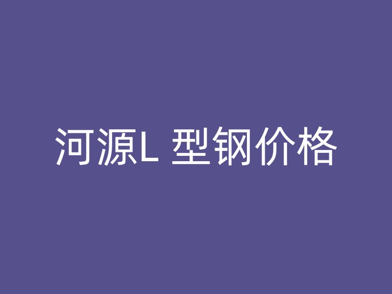 河源L 型鋼價(jià)格