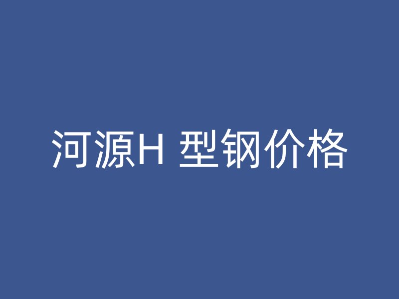 河源H 型鋼價格