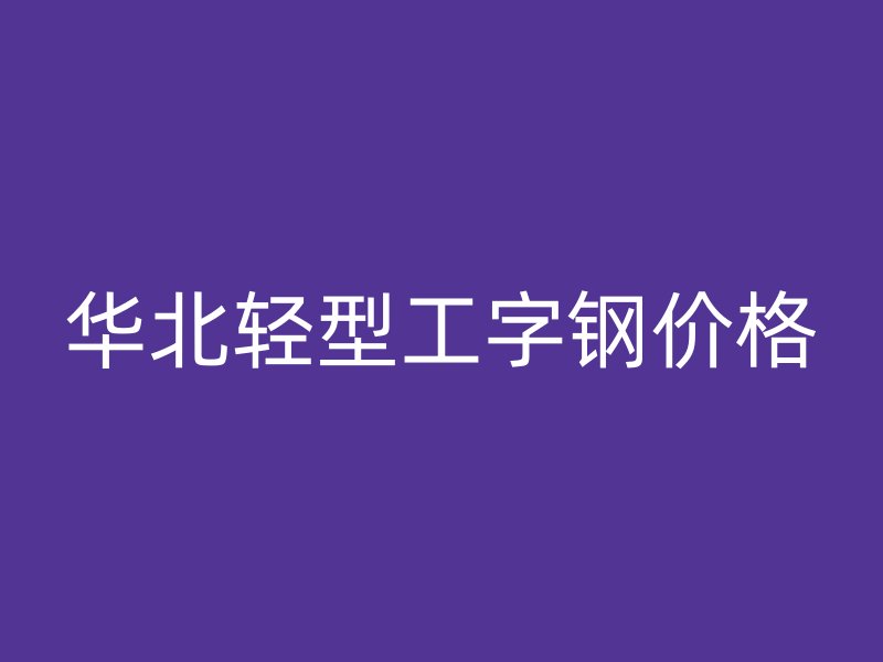 華北輕型工字鋼價(jià)格