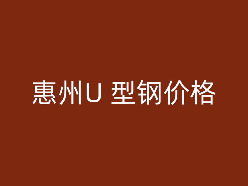 惠州U 型鋼價(jià)格