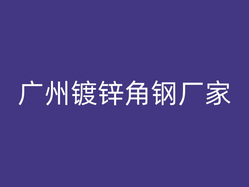 廣州鍍鋅角鋼廠家