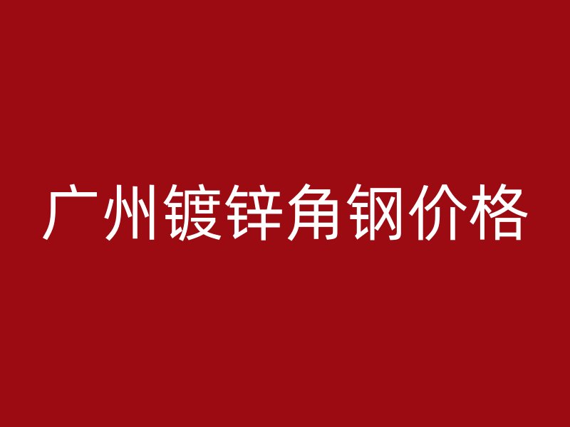廣州鍍鋅角鋼價(jià)格