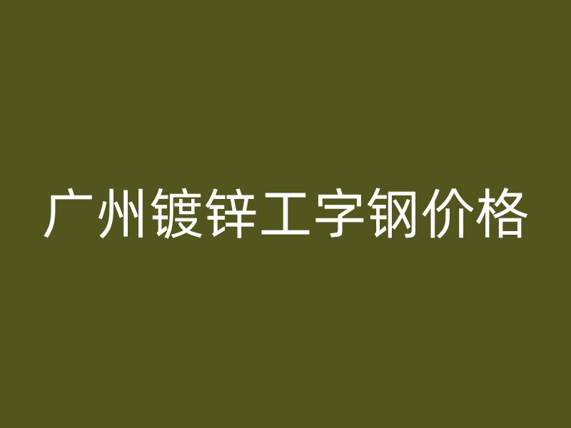 廣州鍍鋅工字鋼價(jià)格