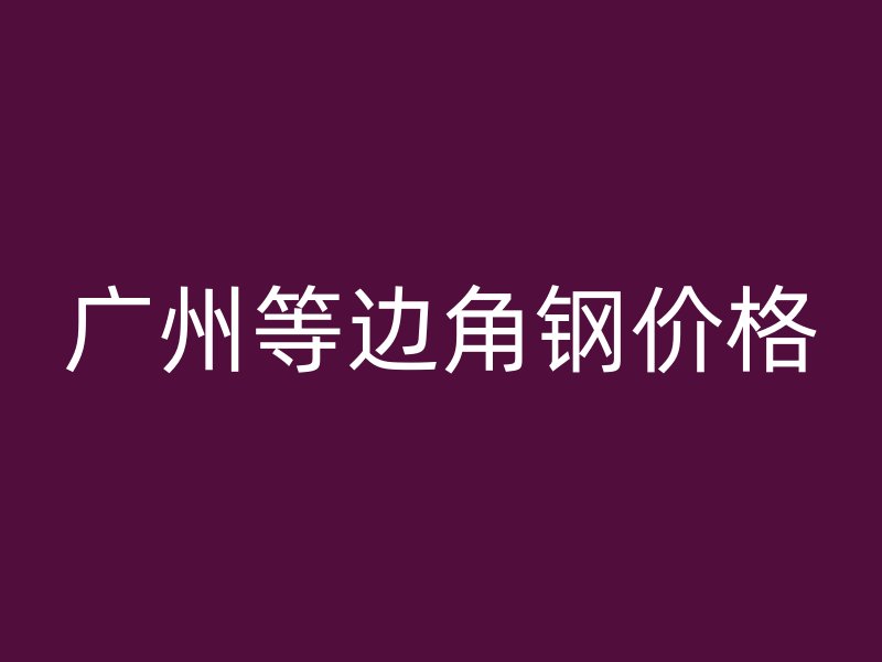廣州等邊角鋼價(jià)格