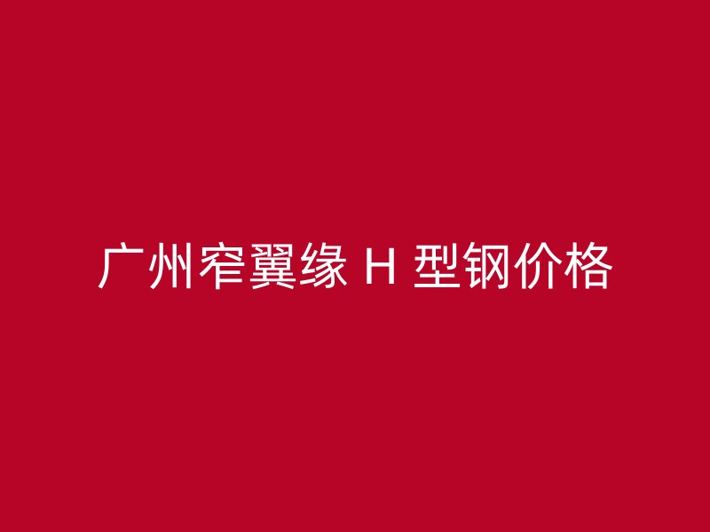 廣州窄翼緣 H 型鋼價格