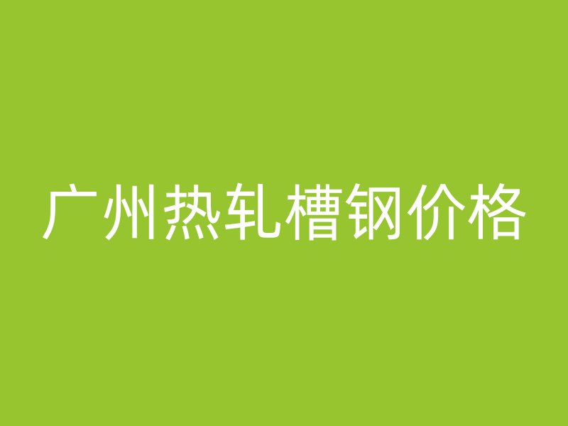 廣州熱軋槽鋼價格