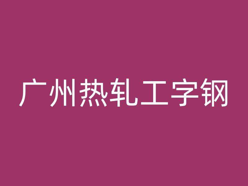 廣州熱軋工字鋼