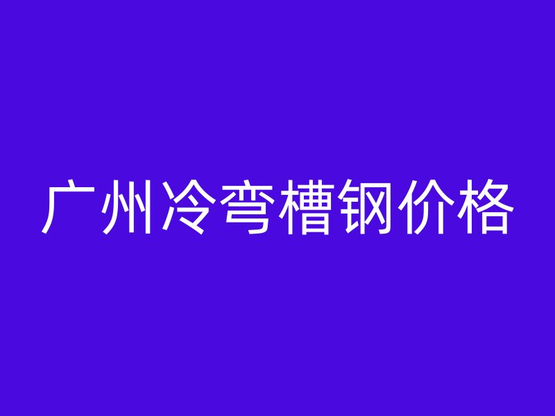 廣州冷彎槽鋼價(jià)格