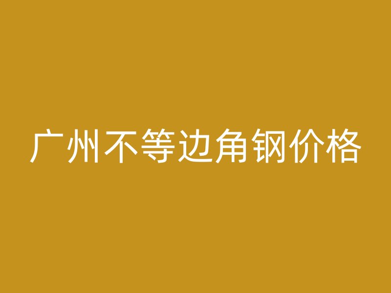 廣州不等邊角鋼價格