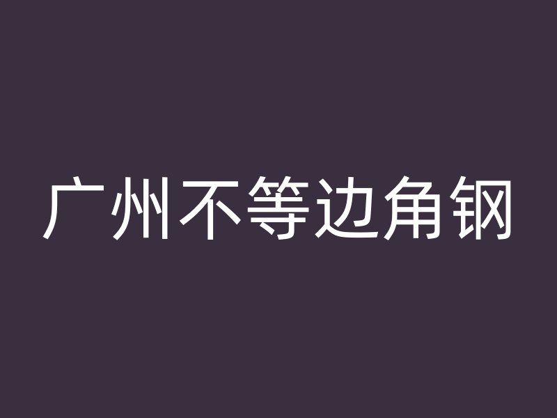 廣州不等邊角鋼