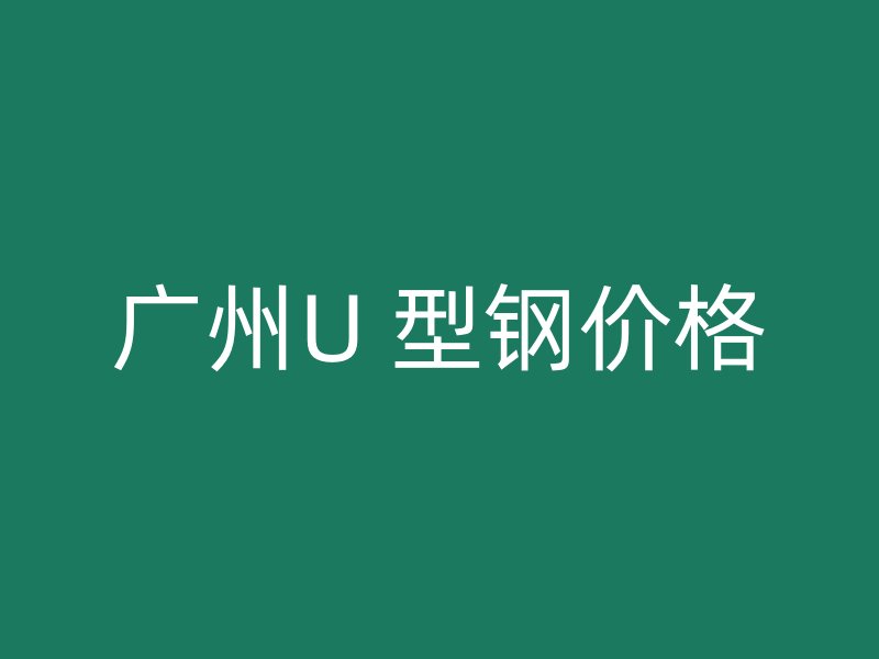 廣州U 型鋼價(jià)格