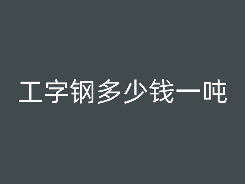 工字鋼多少錢(qián)一噸