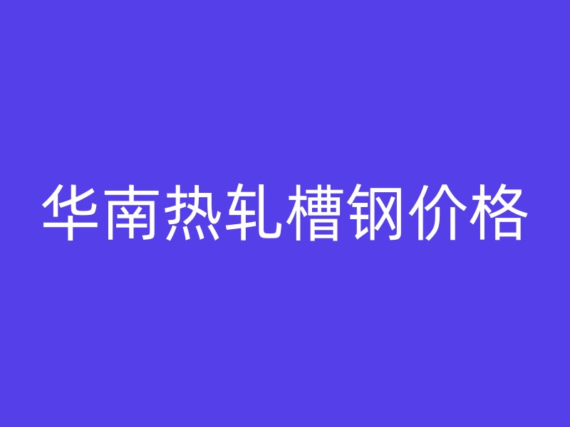 華南熱軋槽鋼價格