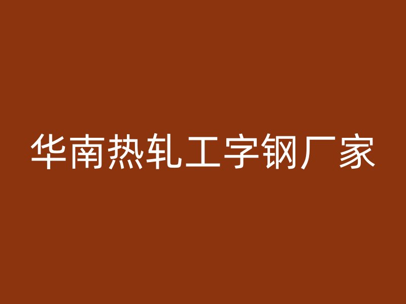 華南熱軋工字鋼廠家